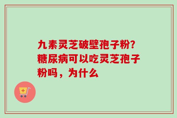 九素灵芝破壁孢子粉？糖尿病可以吃灵芝孢子粉吗，为什么