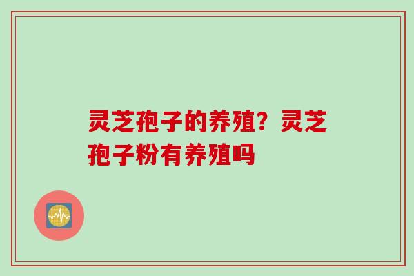 灵芝孢子的养殖？灵芝孢子粉有养殖吗