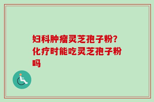 妇科肿瘤灵芝孢子粉？化疗时能吃灵芝孢子粉吗