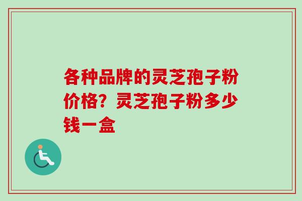 各种品牌的灵芝孢子粉价格?灵芝孢子粉多少钱一盒 各种品牌的灵芝孢子粉价格?灵芝孢子粉多少钱一盒