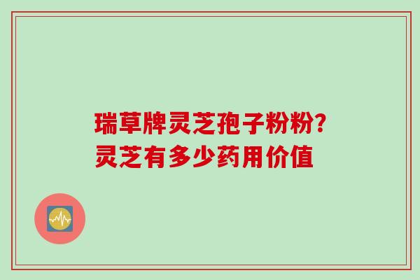 瑞草牌灵芝孢子粉粉？灵芝有多少药用价值