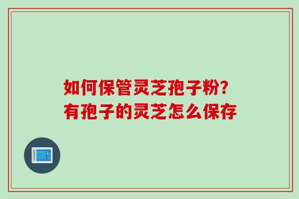如何保管灵芝孢子粉？有孢子的灵芝怎么保存