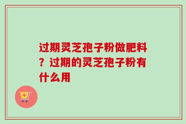 过期灵芝孢子粉做肥料？过期的灵芝孢子粉有什么用