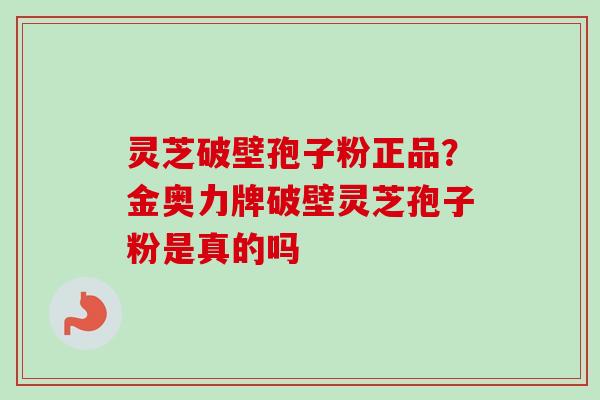 灵芝破壁孢子粉正品？金奥力牌破壁灵芝孢子粉是真的吗