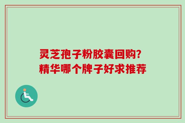 灵芝孢子粉胶囊回购？精华哪个牌子好求推荐