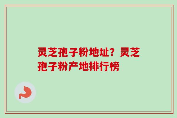 灵芝孢子粉地址？灵芝孢子粉产地排行榜