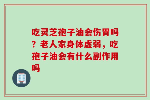 吃灵芝孢子油会伤胃吗?老人家身体虚弱,吃孢子油会有什么副作用吗 吃灵芝孢子油会伤胃吗?老人家身体虚弱,吃孢子油会有什么副作用吗