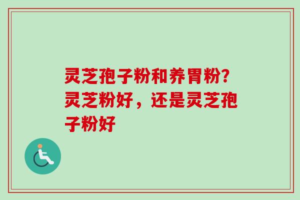 灵芝孢子粉和养胃粉？灵芝粉好，还是灵芝孢子粉好