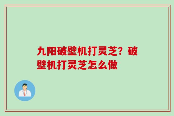 九阳破壁机打灵芝？破壁机打灵芝怎么做