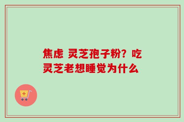 焦虑 灵芝孢子粉？吃灵芝老想睡觉为什么