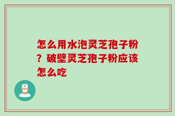 怎么用水泡灵芝孢子粉？破壁灵芝孢子粉应该怎么吃