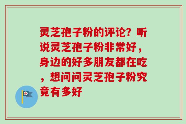 灵芝孢子粉的评论？听说灵芝孢子粉非常好，身边的好多朋友都在吃，想问问灵芝孢子粉究竟有多好