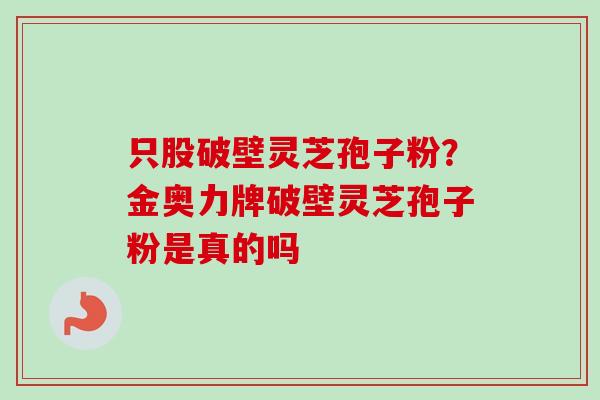 只股破壁灵芝孢子粉？金奥力牌破壁灵芝孢子粉是真的吗