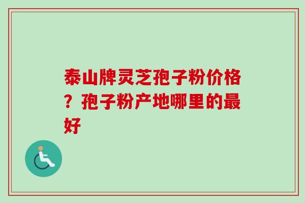 泰山牌灵芝孢子粉价格？孢子粉产地哪里的最好