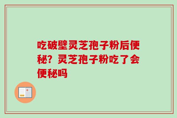 吃破壁灵芝孢子粉后便秘？灵芝孢子粉吃了会便秘吗