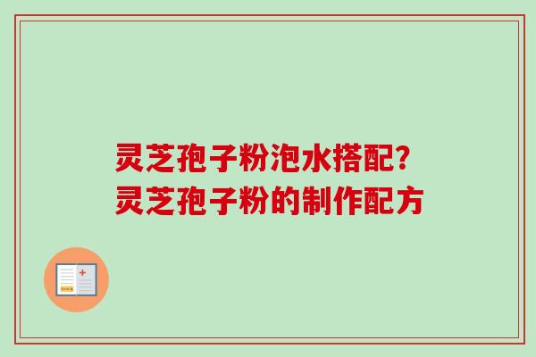 灵芝孢子粉泡水搭配？灵芝孢子粉的制作配方