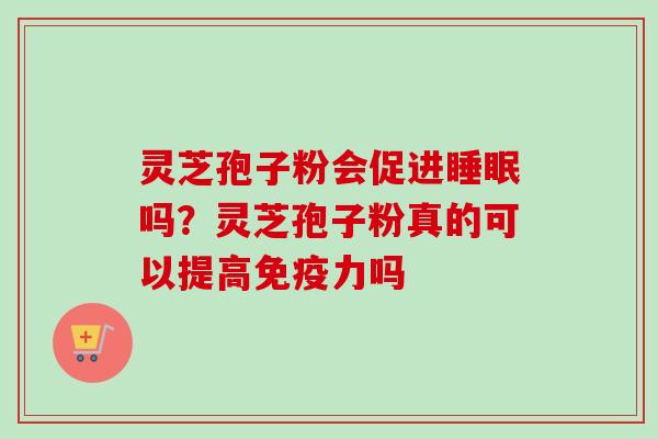 灵芝孢子粉会促进吗?灵芝孢子粉真的可以提高免疫力吗 灵芝孢子粉会促进吗?灵芝孢子粉真的可以提高免疫力吗
