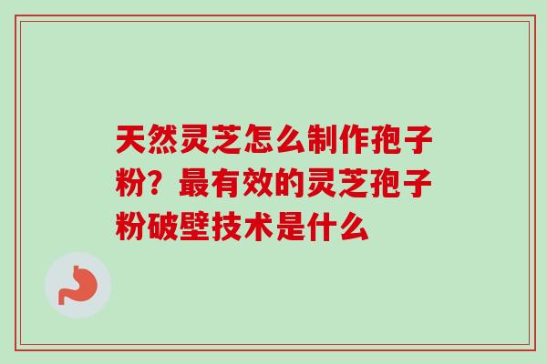 天然灵芝怎么制作孢子粉？最有效的灵芝孢子粉破壁技术是什么