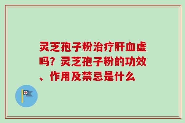 灵芝孢子粉治疗肝血虚吗？灵芝孢子粉的功效、作用及禁忌是什么