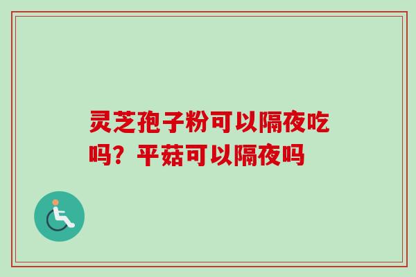 灵芝孢子粉可以隔夜吃吗？平菇可以隔夜吗