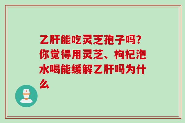乙肝能吃灵芝孢子吗？你觉得用灵芝、枸杞泡水喝能缓解乙肝吗为什么