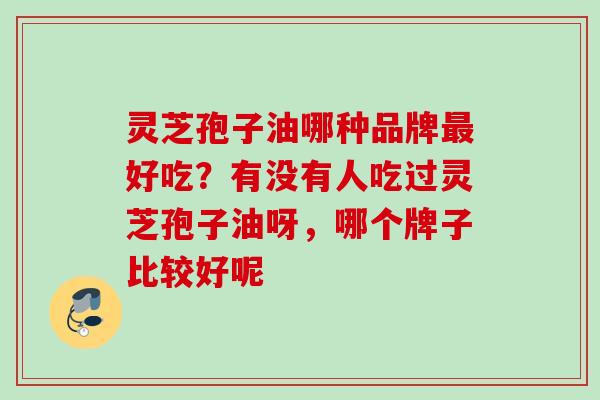 灵芝孢子油哪种品牌最好吃？有没有人吃过灵芝孢子油呀，哪个牌子比较好呢