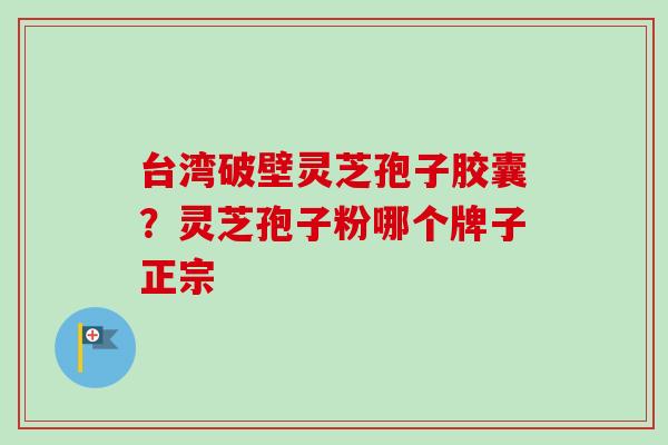台湾破壁灵芝孢子胶囊？灵芝孢子粉哪个牌子正宗