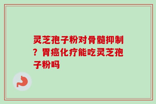 灵芝孢子粉对骨髓抑制？胃癌化疗能吃灵芝孢子粉吗