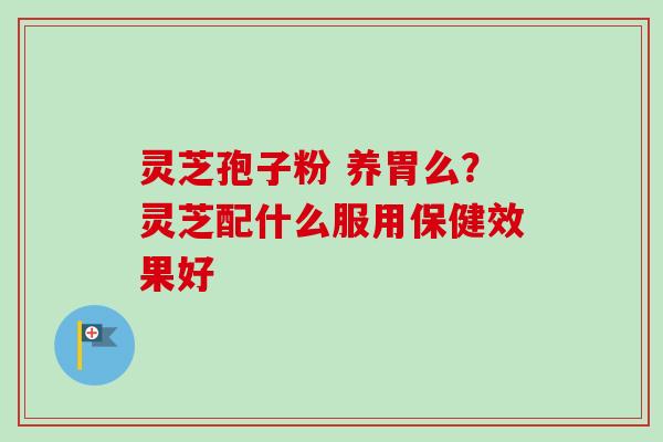 灵芝孢子粉 养胃么？灵芝配什么服用保健效果好