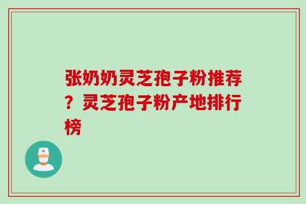 张奶奶灵芝孢子粉推荐？灵芝孢子粉产地排行榜