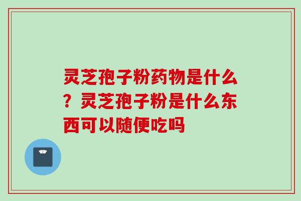灵芝孢子粉药物是什么？灵芝孢子粉是什么东西可以随便吃吗