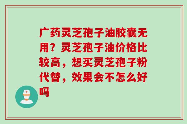 广药灵芝孢子油胶囊无用？灵芝孢子油价格比较高，想买灵芝孢子粉代替，效果会不怎么好吗