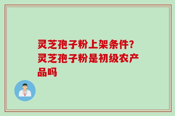 灵芝孢子粉上架条件？灵芝孢子粉是初级农产品吗