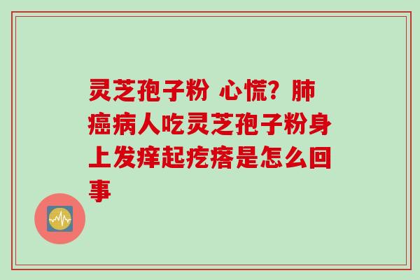 灵芝孢子粉 心慌？肺癌病人吃灵芝孢子粉身上发痒起疙瘩是怎么回事
