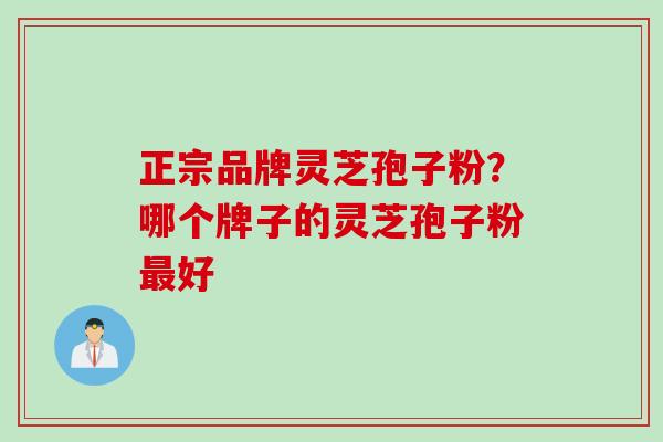 正宗品牌灵芝孢子粉？哪个牌子的灵芝孢子粉最好
