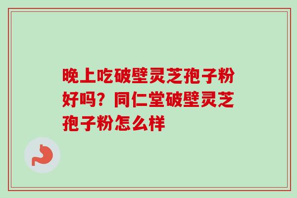 晚上吃破壁灵芝孢子粉好吗？同仁堂破壁灵芝孢子粉怎么样