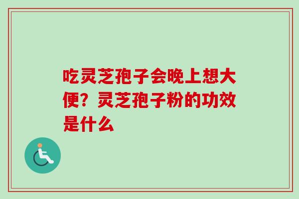 吃灵芝孢子会晚上想大便？灵芝孢子粉的功效是什么