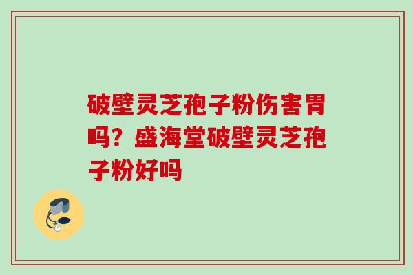 破壁灵芝孢子粉伤害胃吗？盛海堂破壁灵芝孢子粉好吗