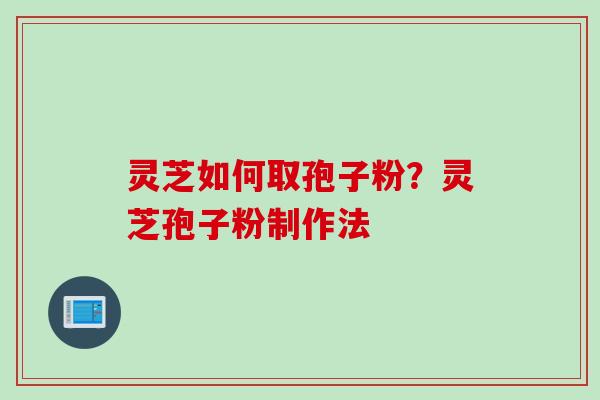 灵芝如何取孢子粉？灵芝孢子粉制作法