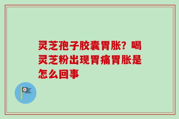 灵芝孢子胶囊胃胀？喝灵芝粉出现胃痛胃胀是怎么回事