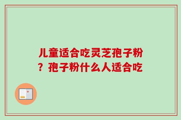 儿童适合吃灵芝孢子粉？孢子粉什么人适合吃