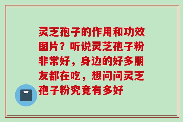 灵芝孢子的作用和功效图片？听说灵芝孢子粉非常好，身边的好多朋友都在吃，想问问灵芝孢子粉究竟有多好