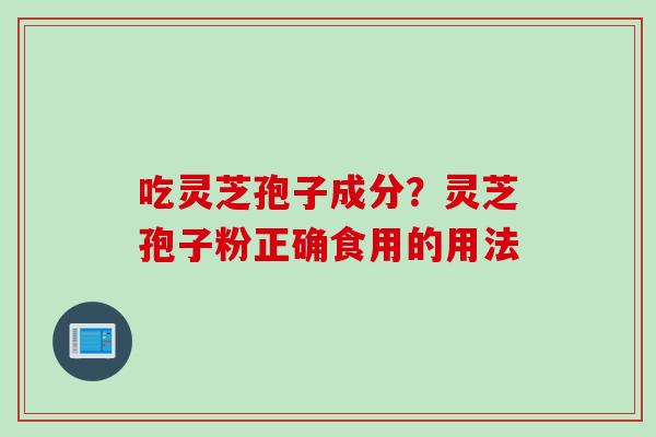吃灵芝孢子成分？灵芝孢子粉正确食用的用法
