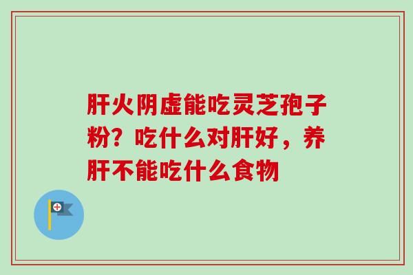 肝火阴虚能吃灵芝孢子粉？吃什么对肝好，养肝不能吃什么食物