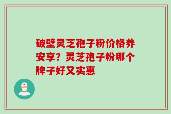 破壁灵芝孢子粉价格养安享？灵芝孢子粉哪个牌子好又实惠