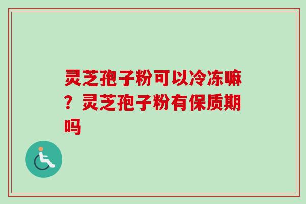 灵芝孢子粉可以冷冻嘛？灵芝孢子粉有保质期吗