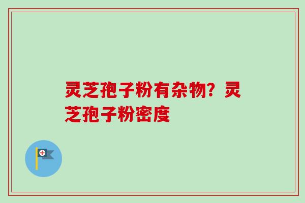 灵芝孢子粉有杂物？灵芝孢子粉密度