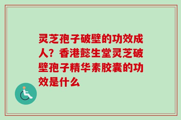 灵芝孢子破壁的功效成人？香港懿生堂灵芝破壁孢子精华素胶囊的功效是什么