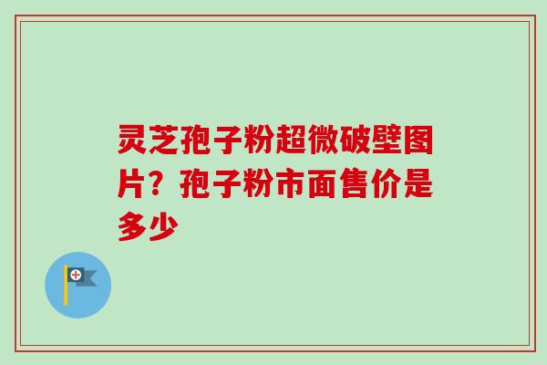 灵芝孢子粉超微破壁图片？孢子粉市面售价是多少
