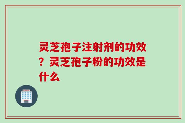 灵芝孢子注射剂的功效？灵芝孢子粉的功效是什么